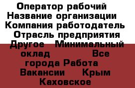 Оператор-рабочий › Название организации ­ Компания-работодатель › Отрасль предприятия ­ Другое › Минимальный оклад ­ 40 000 - Все города Работа » Вакансии   . Крым,Каховское